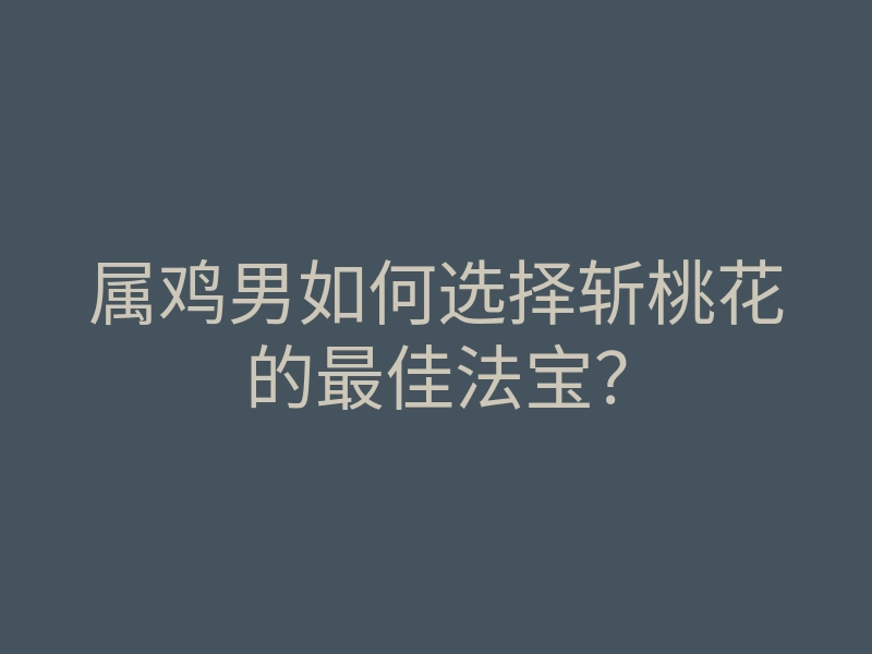 属鸡男如何选择斩桃花的最佳法宝？