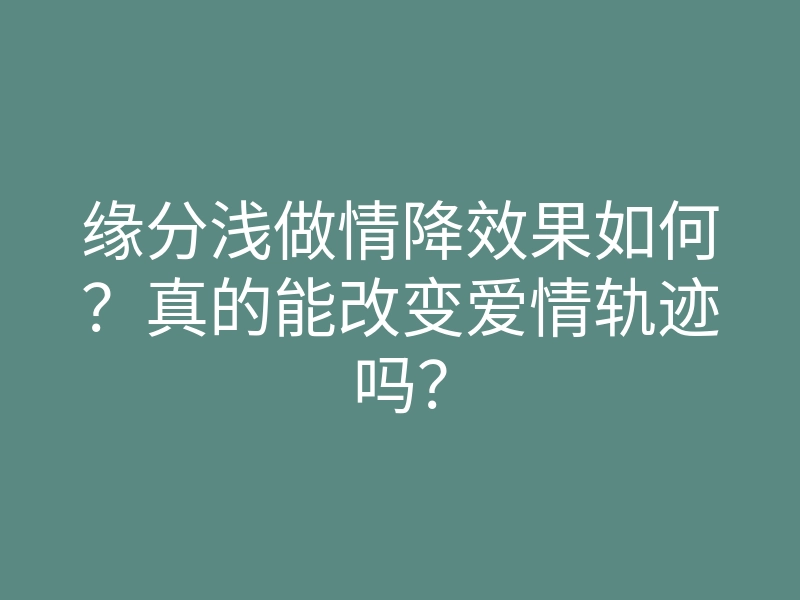 缘分浅做情降效果如何?真的能改变爱情轨迹吗?