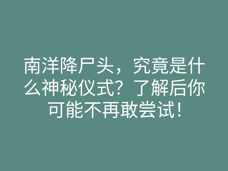 南洋降尸头,究竟是什么神秘仪式?了解后你可能不再敢尝试!