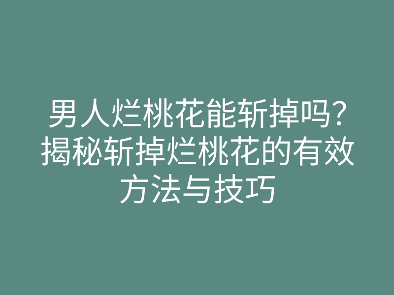 男人烂桃花能斩掉吗?揭秘斩掉烂桃花的有效方法与技巧