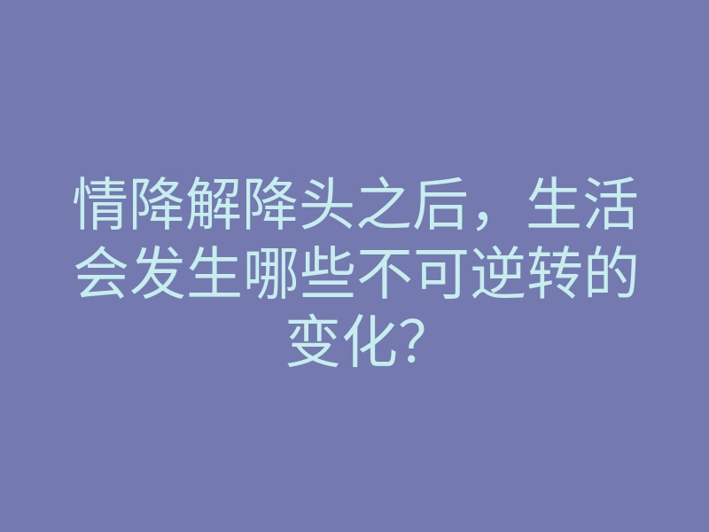 情降解降头之后,生活会发生哪些不可逆转的变化?