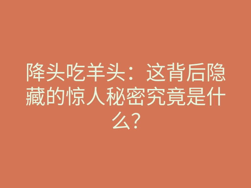 降头吃羊头：这背后隐藏的惊人秘密究竟是什么？
