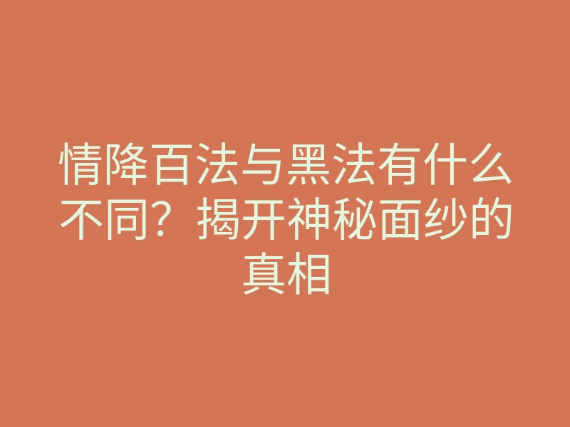 情降百法与黑法有什么不同?揭开神秘面纱的真相