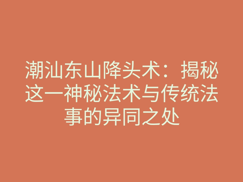 潮汕东山降头术:揭秘这一神秘法术与传统法事的异同之处