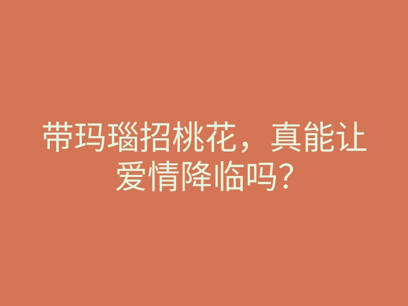 带玛瑙招桃花,真能让爱情降临吗?