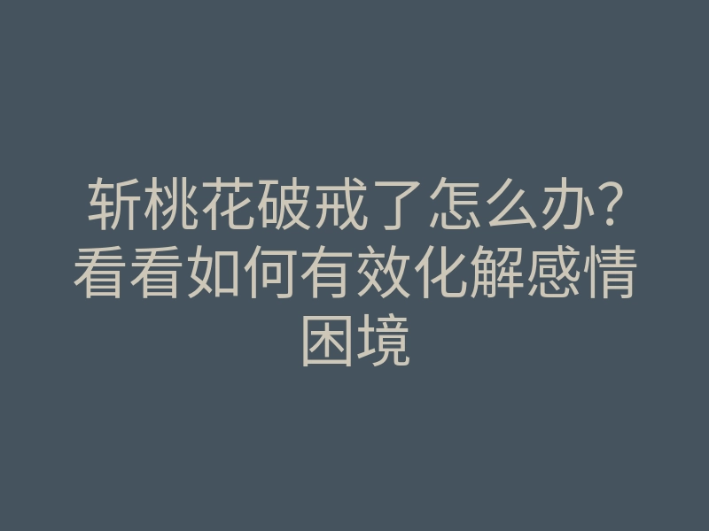 斩桃花破戒了怎么办?看看如何有效化解感情困境