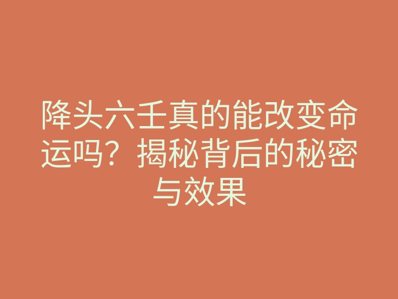 降头六壬真的能改变命运吗?揭秘背后的秘密与效果