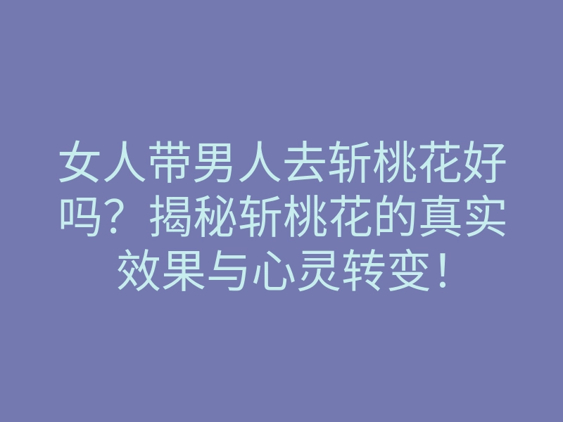 女人带男人去斩桃花好吗?揭秘斩桃花的真实效果与心灵转变!