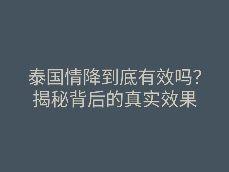 泰国情降到底有效吗?揭秘背后的真实效果
