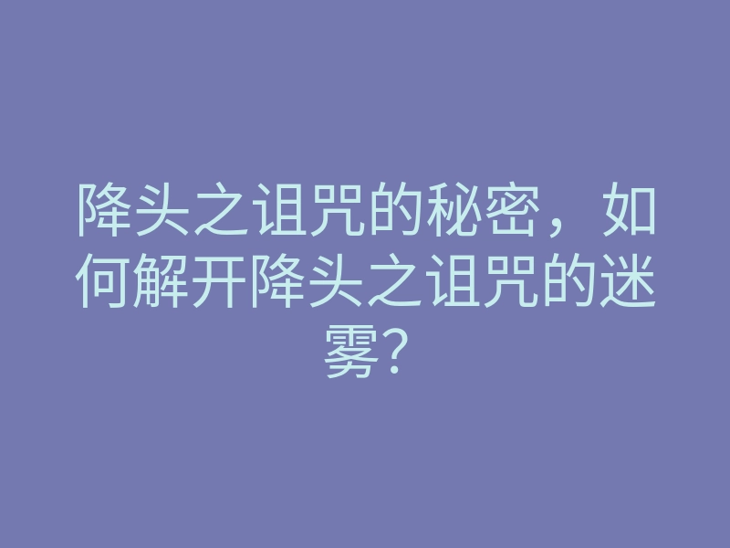 降头之诅咒的秘密,如何解开降头之诅咒的迷雾?