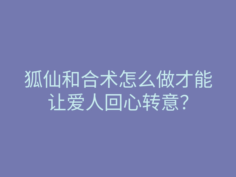 狐仙和合术怎么做才能让爱人回心转意?