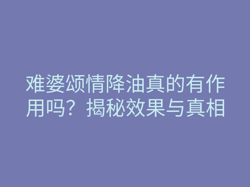 难婆颂情降油真的有作用吗?揭秘效果与真相