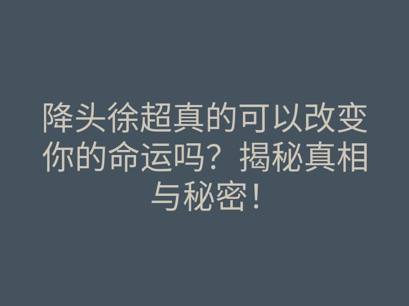 降头徐超真的可以改变你的命运吗?揭秘真相与秘密!