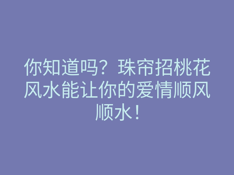 你知道吗?珠帘招桃花风水能让你的爱情顺风顺水!
