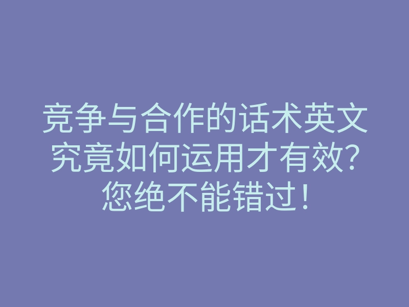 竞争与合作的话术英文究竟如何运用才有效?您绝不能错过!