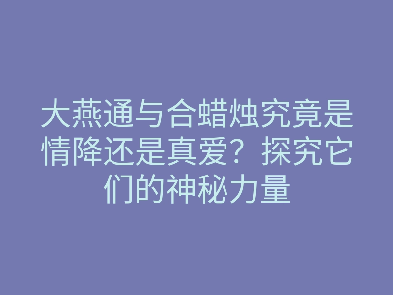 大燕通与合蜡烛究竟是情降还是真爱?探究它们的神秘力量