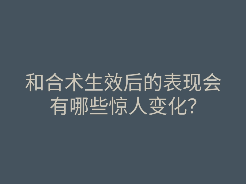 和合术生效后的表现会有哪些惊人变化?