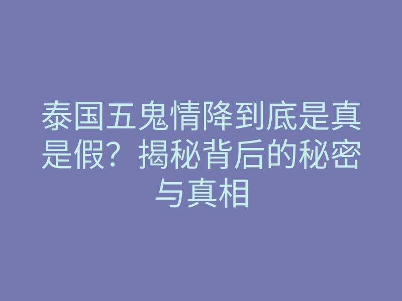 泰国五鬼情降到底是真是假?揭秘背后的秘密与真相