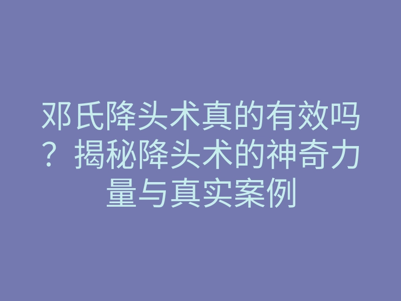 邓氏降头术真的有效吗?揭秘降头术的神奇力量与真实案例