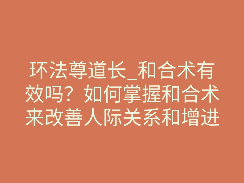 环法尊道长_和合术有效吗?如何掌握和合术来改善人际关系和增进和睦