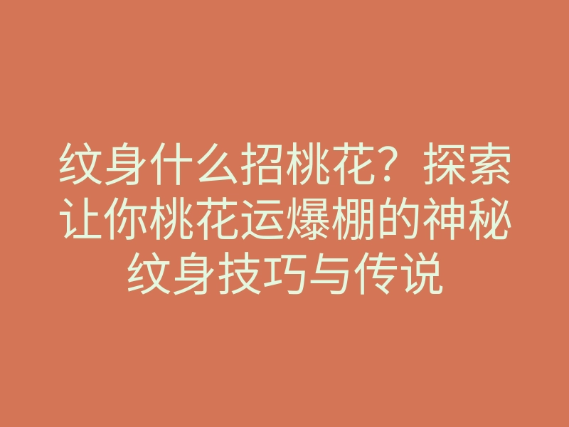 纹身什么招桃花?探索让你桃花运爆棚的神秘纹身技巧与传说
