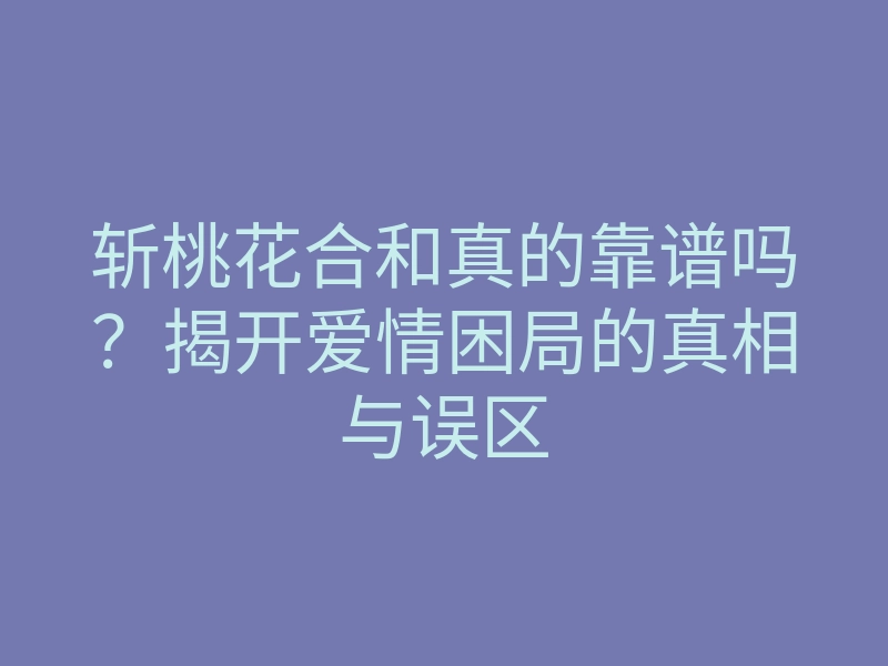 斩桃花合和真的靠谱吗?揭开爱情困局的真相与误区