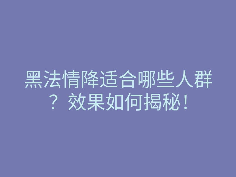 黑法情降适合哪些人群?效果如何揭秘!