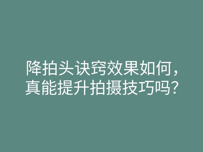 降拍头诀窍效果如何,真能提升拍摄技巧吗?