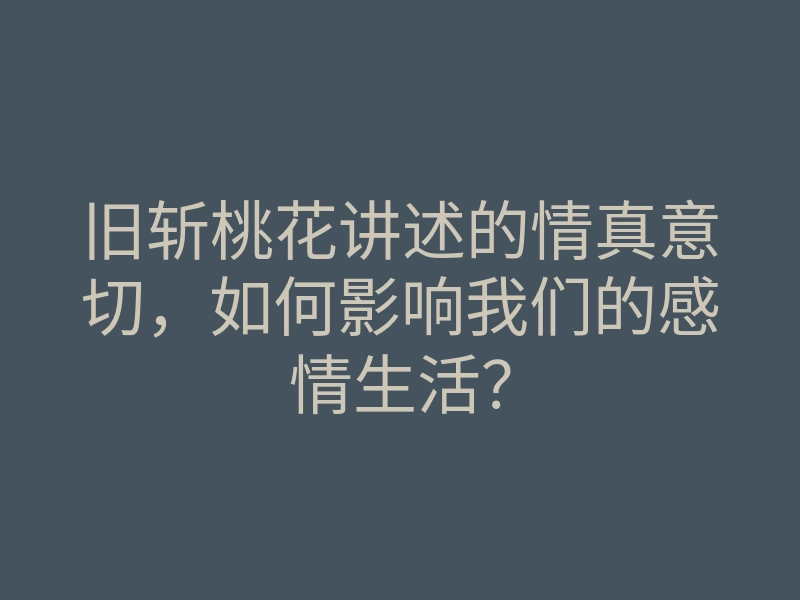 旧斩桃花讲述的情真意切,如何影响我们的感情生活?