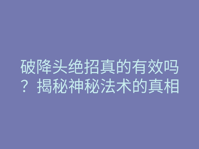 破降头绝招真的有效吗?揭秘神秘法术的真相