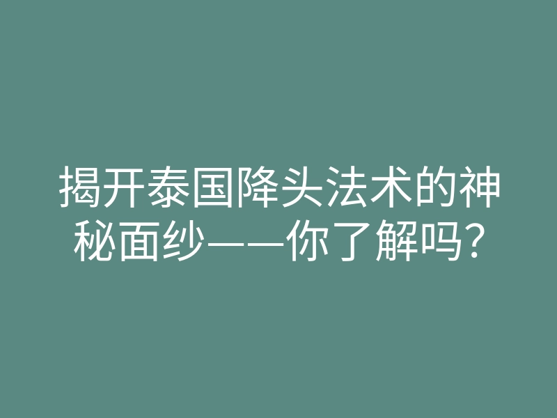 揭开泰国降头法术的神秘面纱——你了解吗?