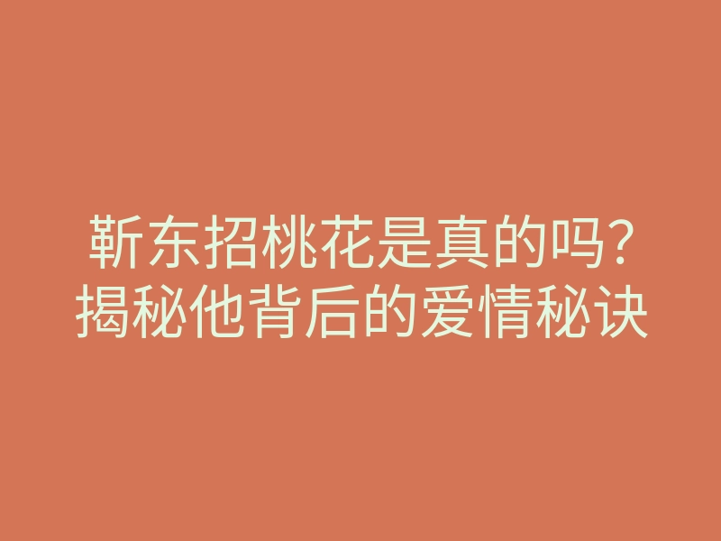 靳东招桃花是真的吗?揭秘他背后的爱情秘诀