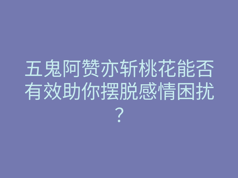 五鬼阿赞亦斩桃花能否有效助你摆脱感情困扰？