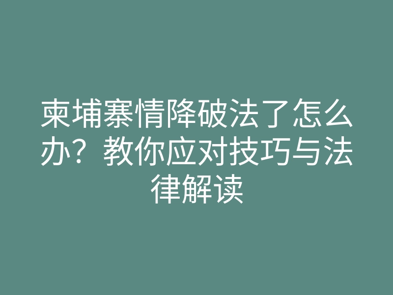 柬埔寨情降破法了怎么办?教你应对技巧与法律解读