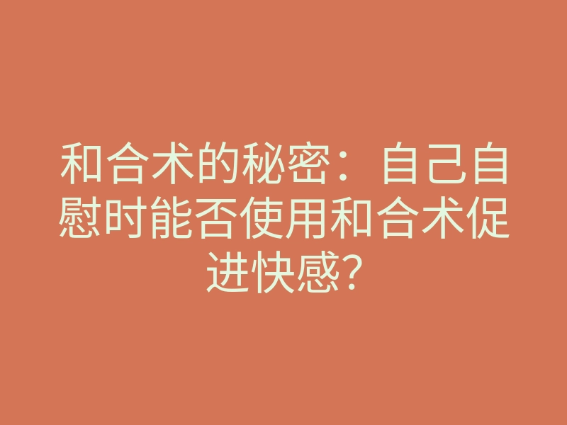 和合术的秘密：自己自慰时能否使用和合术促进快感？