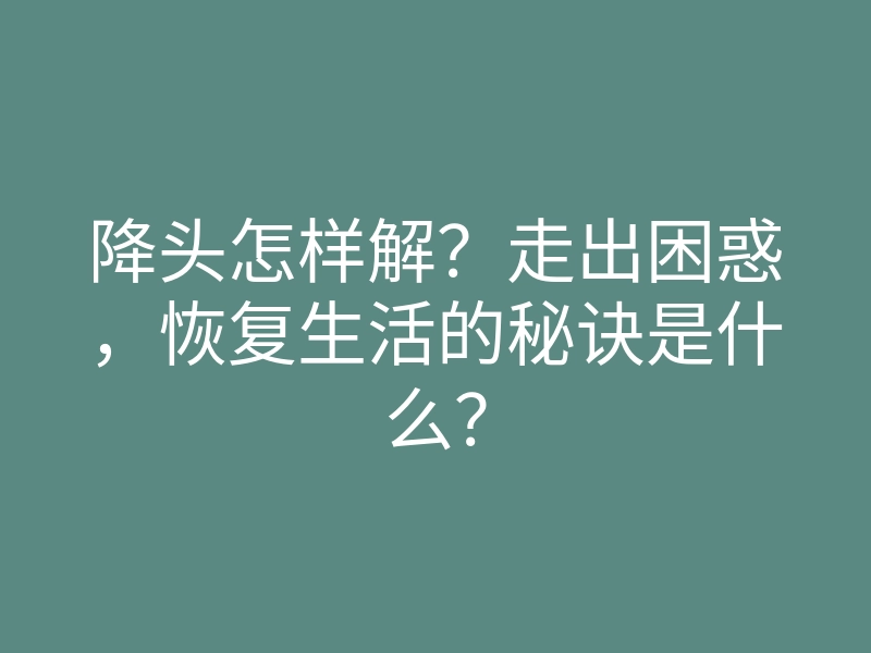 降头怎样解?走出困惑,恢复生活的秘诀是什么?