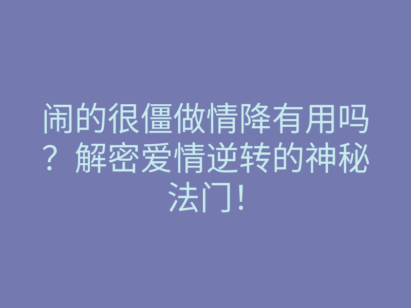 闹的很僵做情降有用吗?解密爱情逆转的神秘法门!