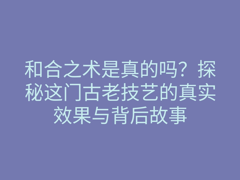 和合之术是真的吗?探秘这门古老技艺的真实效果与背后故事