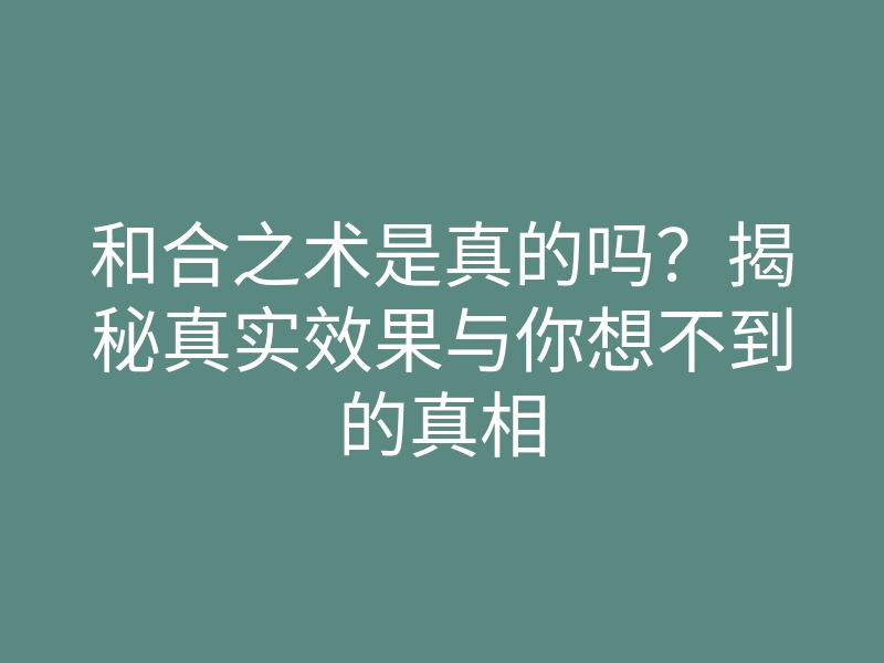 和合之术是真的吗？揭秘真实效果与你想不到的真相