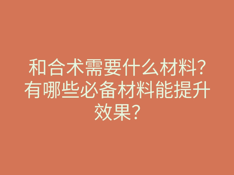 和合术需要什么材料?有哪些必备材料能提升效果?