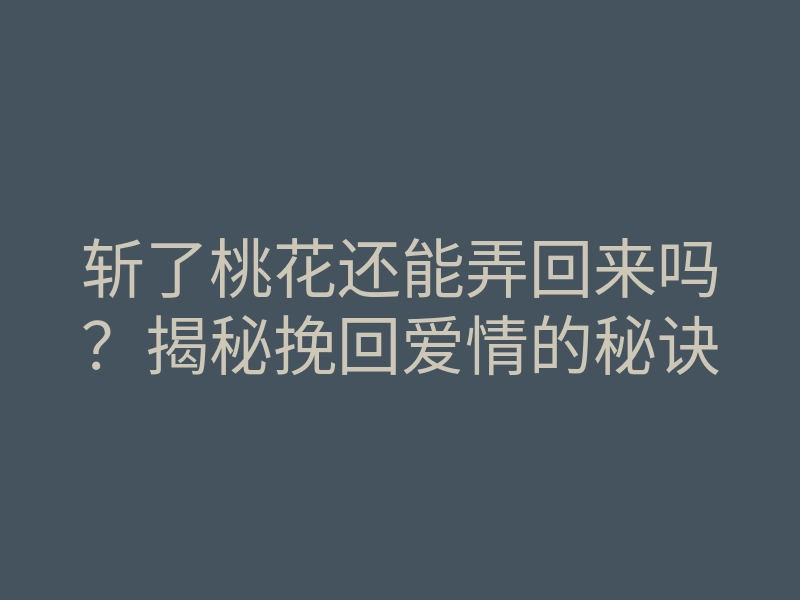 斩了桃花还能弄回来吗？揭秘挽回爱情的秘诀