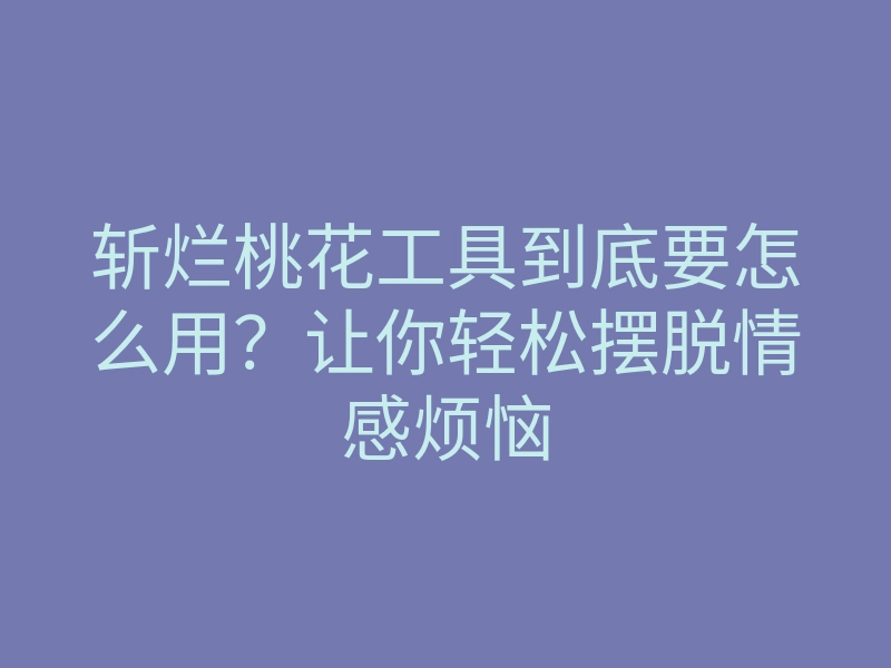 斩烂桃花工具到底要怎么用?让你轻松摆脱情感烦恼