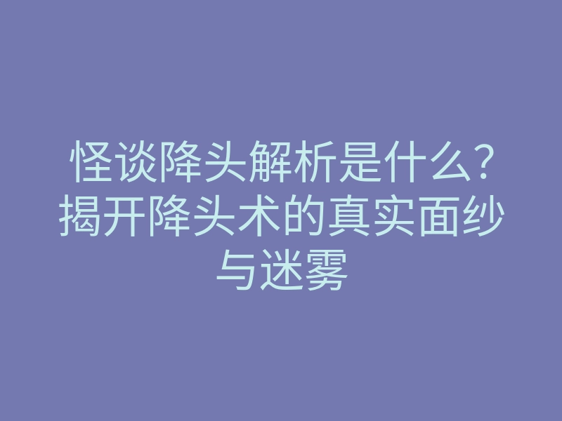 怪谈降头解析是什么?揭开降头术的真实面纱与迷雾