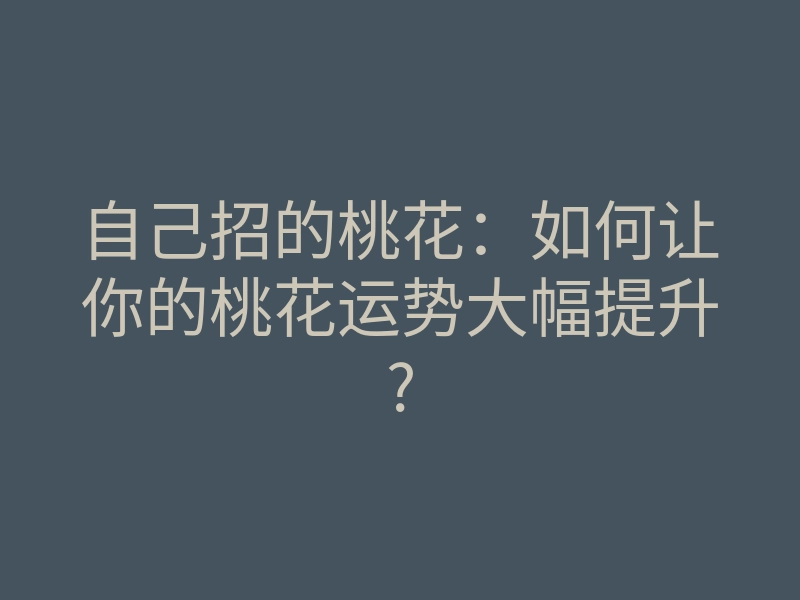 自己招的桃花:如何让你的桃花运势大幅提升?