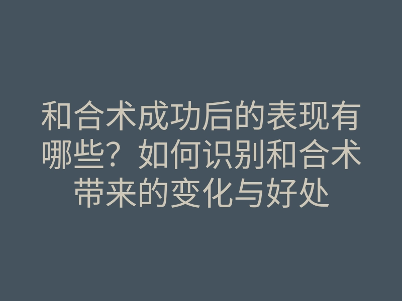 和合术成功后的表现有哪些?如何识别和合术带来的变化与好处