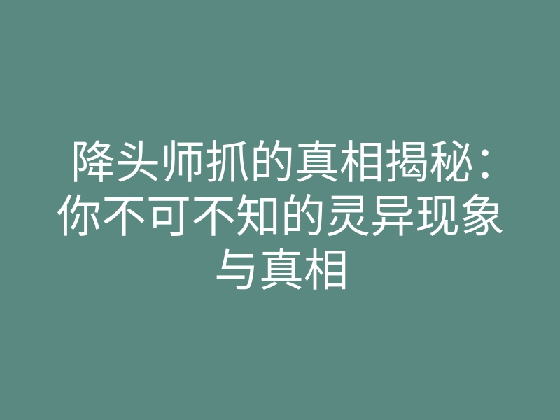 降头师抓的真相揭秘:你不可不知的灵异现象与真相