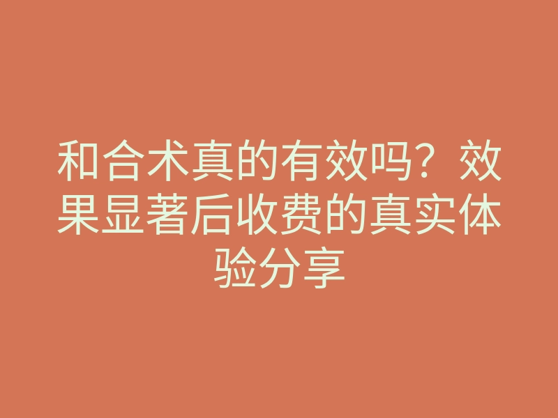 和合术真的有效吗？效果显著后收费的真实体验分享