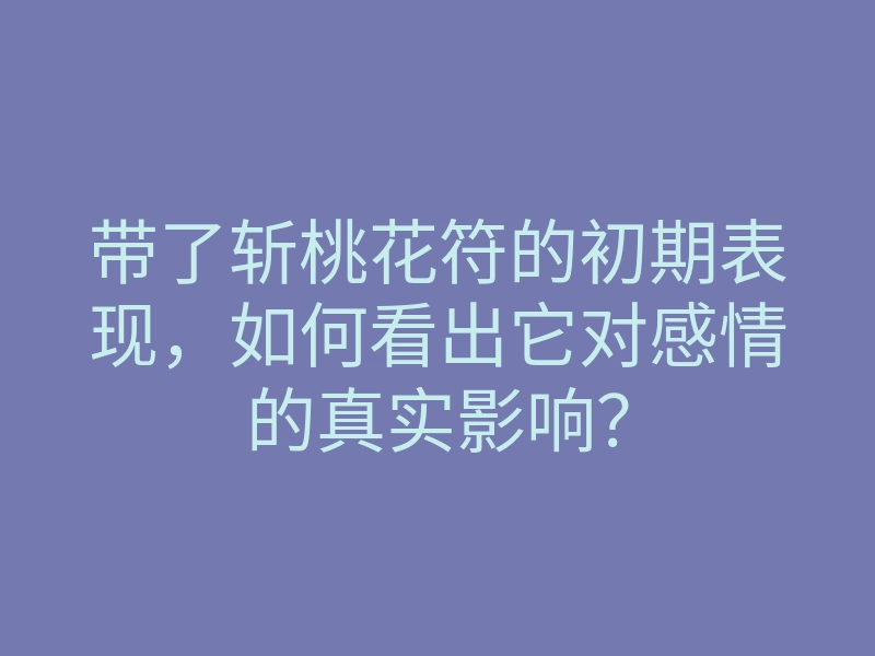 带了斩桃花符的初期表现,如何看出它对感情的真实影响?