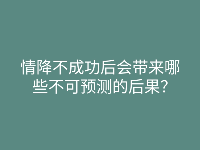 情降不成功后会带来哪些不可预测的后果?