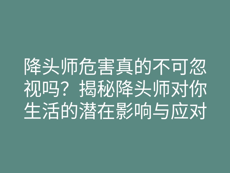 降头师危害真的不可忽视吗?揭秘降头师对你生活的潜在影响与应对秘诀